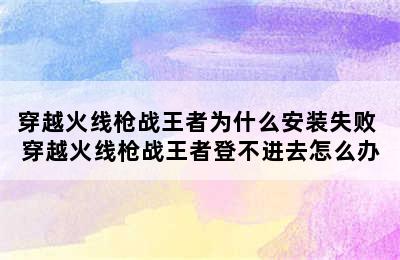 穿越火线枪战王者为什么安装失败 穿越火线枪战王者登不进去怎么办